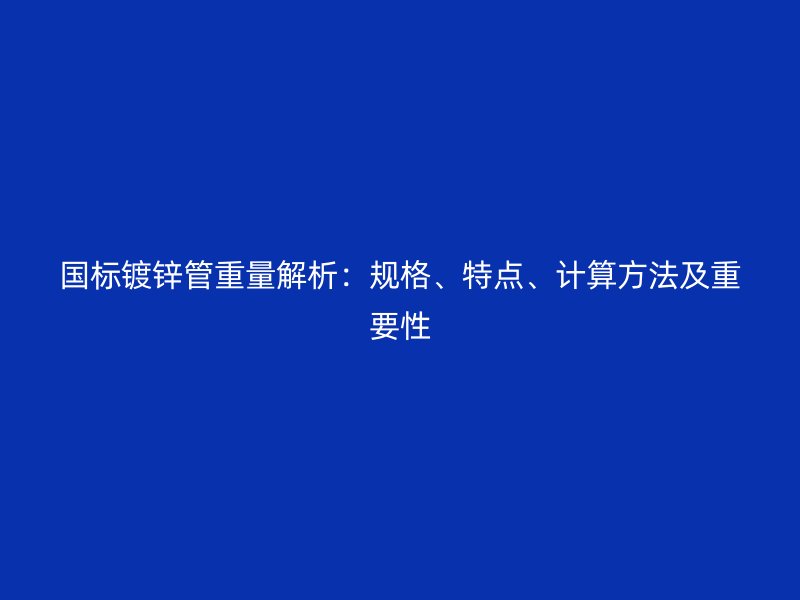 國標鍍鋅管重量解析：規格、特點、計算方法及重要性