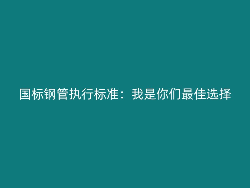 國標鋼管執行標準：我是你們最佳選擇