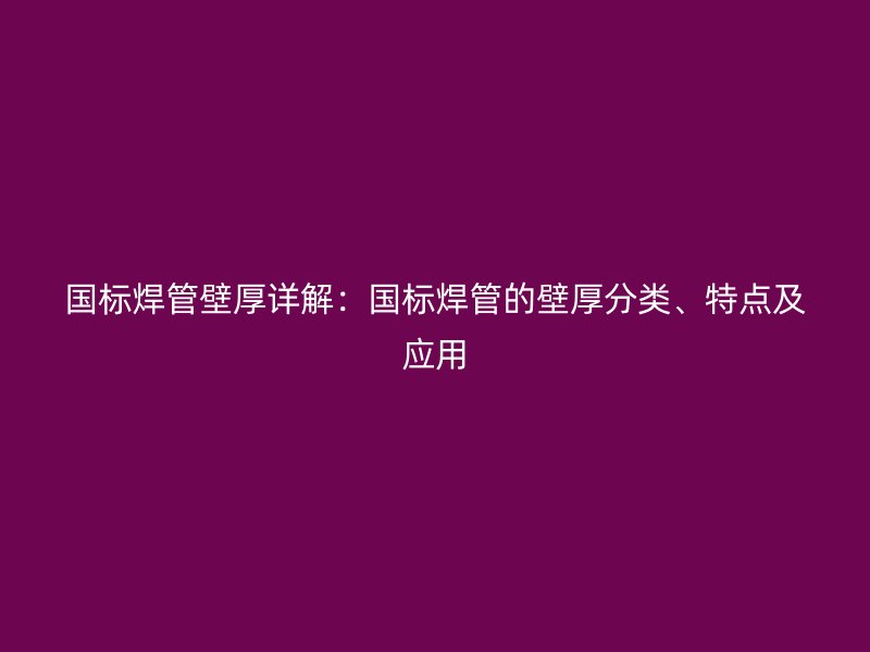 國標焊管壁厚詳解：國標焊管的壁厚分類、特點及應用