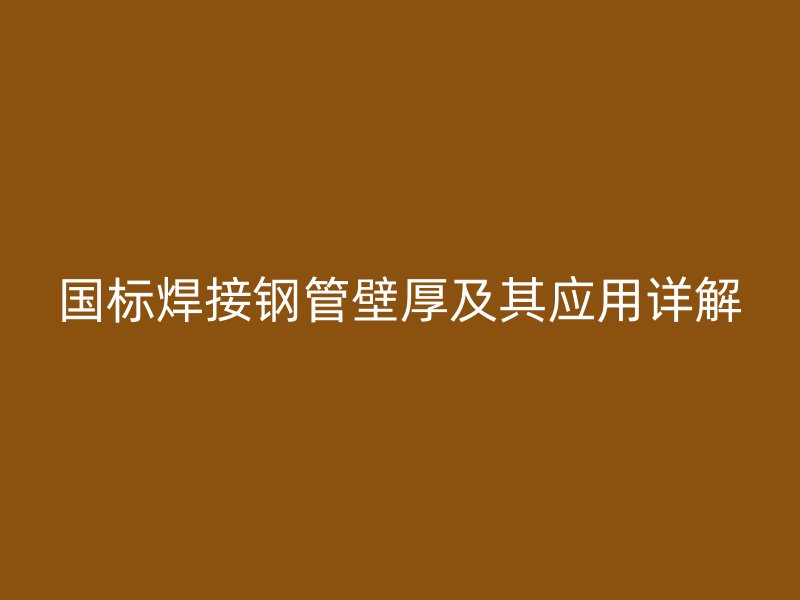 國標焊接鋼管壁厚及其應用詳解