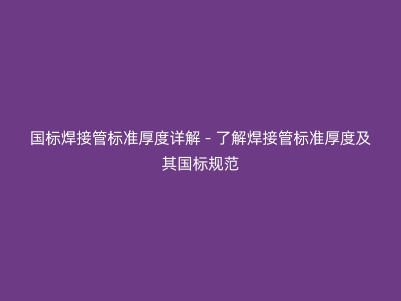 國標焊接管標準厚度詳解 - 了解焊接管標準厚度及其國標規范