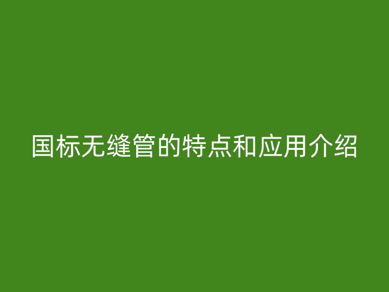 國標無縫管的特點和應用介紹