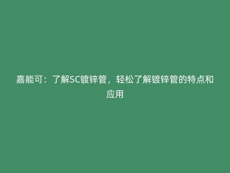 嘉能可：了解SC鍍鋅管，輕松了解鍍鋅管的特點(diǎn)和應(yīng)用