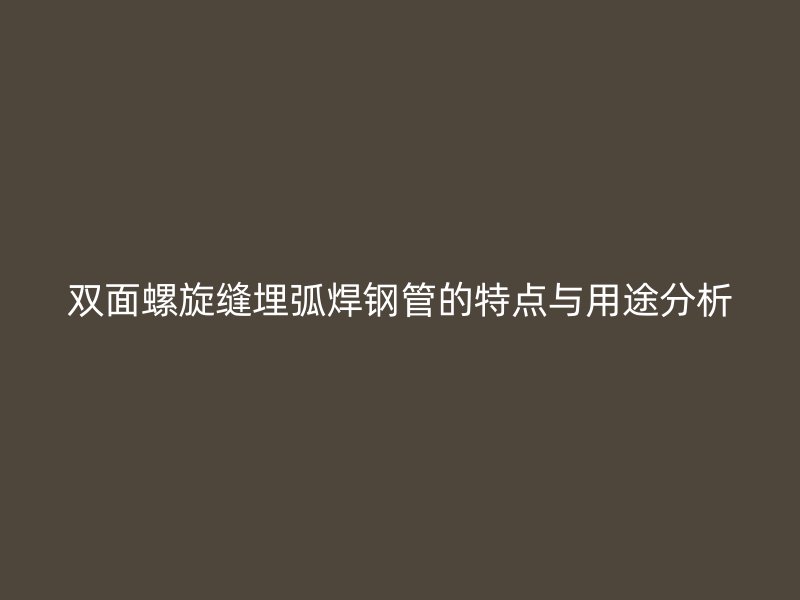 雙面螺旋縫埋弧焊鋼管的特點與用途分析