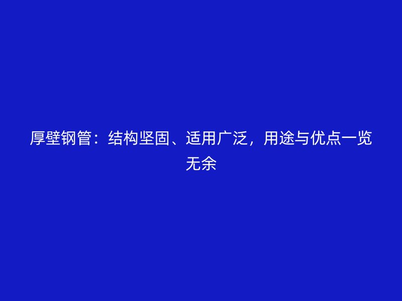 厚壁鋼管：結構堅固、適用廣泛，用途與優點一覽無余