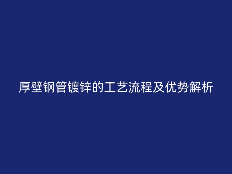 厚壁鋼管鍍鋅的工藝流程及優(yōu)勢(shì)解析