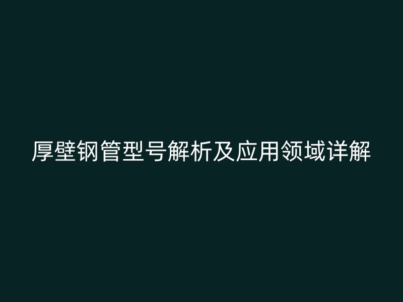 厚壁鋼管型號解析及應用領域詳解