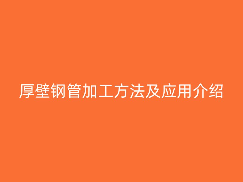 厚壁鋼管加工方法及應用介紹