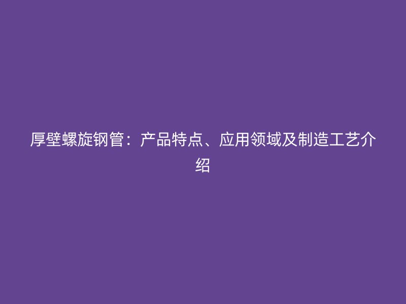 厚壁螺旋鋼管：產(chǎn)品特點、應(yīng)用領(lǐng)域及制造工藝介紹