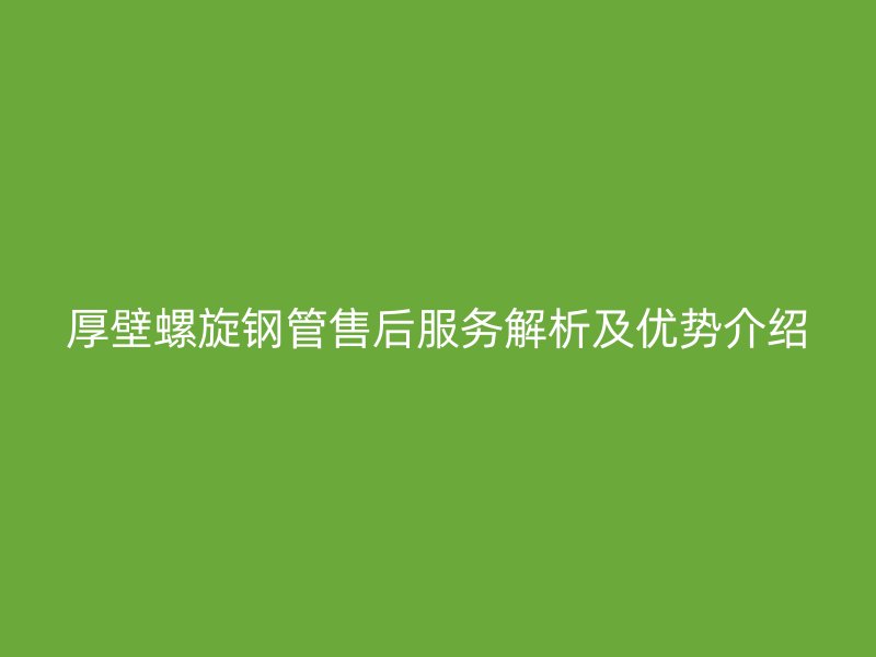 厚壁螺旋鋼管售后服務解析及優勢介紹