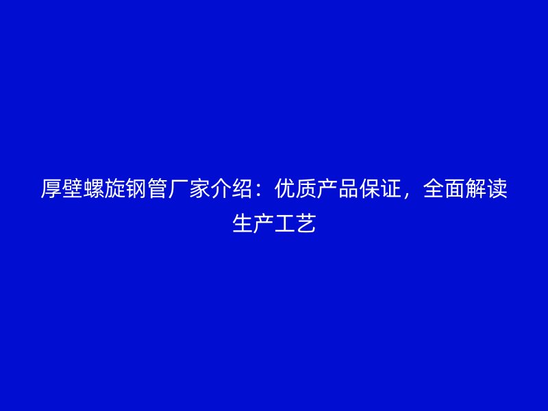 厚壁螺旋鋼管廠家介紹：優質產品保證，全面解讀生產工藝