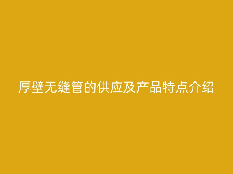 厚壁無縫管的供應及產品特點介紹