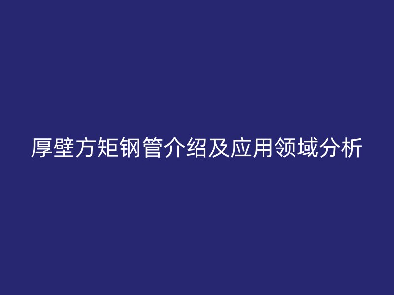 厚壁方矩鋼管介紹及應用領域分析