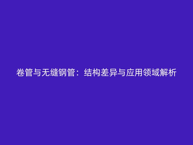 卷管與無(wú)縫鋼管:結(jié)構(gòu)差異與應(yīng)用領(lǐng)域解析