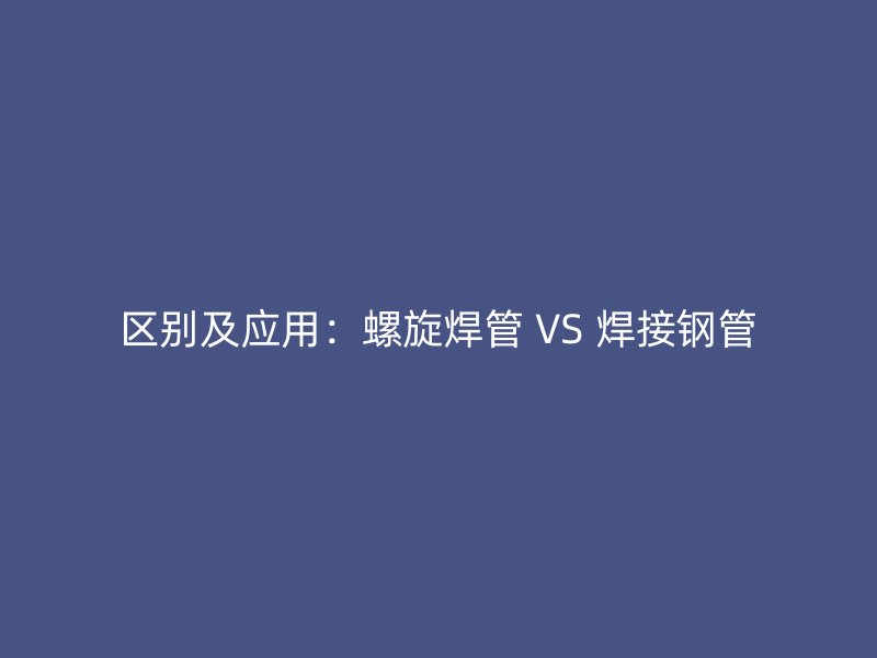 區別及應用:螺旋焊管 VS 焊接鋼管