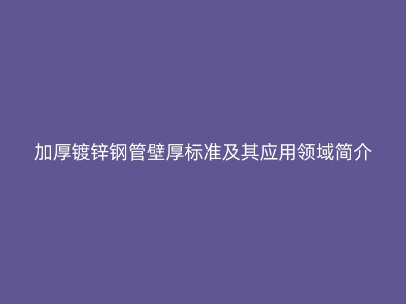 加厚鍍鋅鋼管壁厚標準及其應用領域簡介