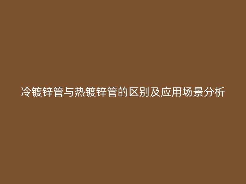 冷鍍鋅管與熱鍍鋅管的區(qū)別及應(yīng)用場(chǎng)景分析