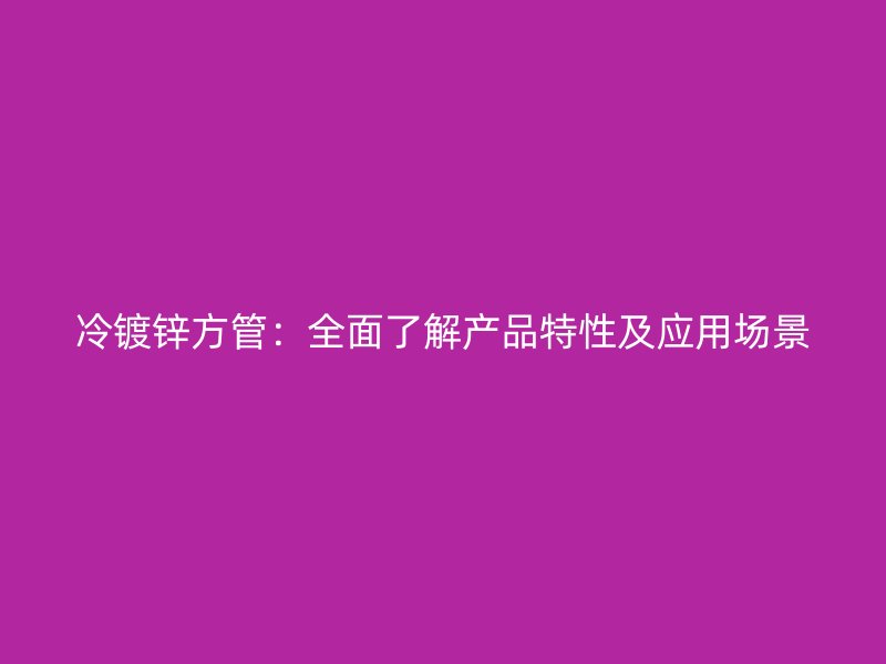 冷鍍鋅方管:全面了解產品特性及應用場景