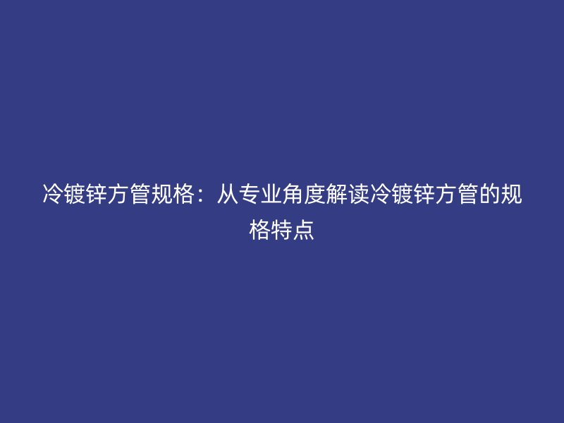 冷鍍鋅方管規格:從專業角度解讀冷鍍鋅方管的規格特點