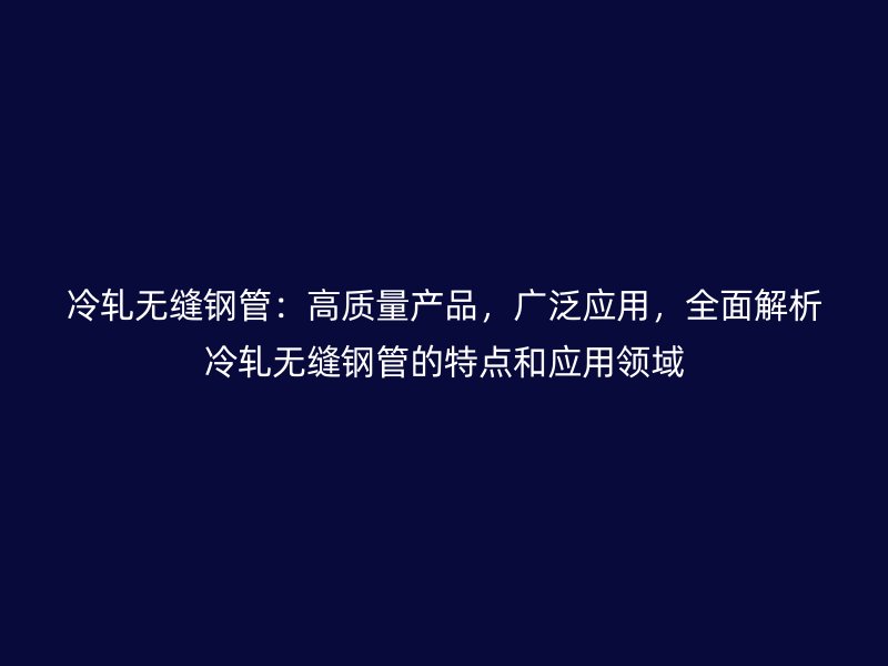 冷軋無縫鋼管：高質量產品，廣泛應用，全面解析冷軋無縫鋼管的特點和應用領域