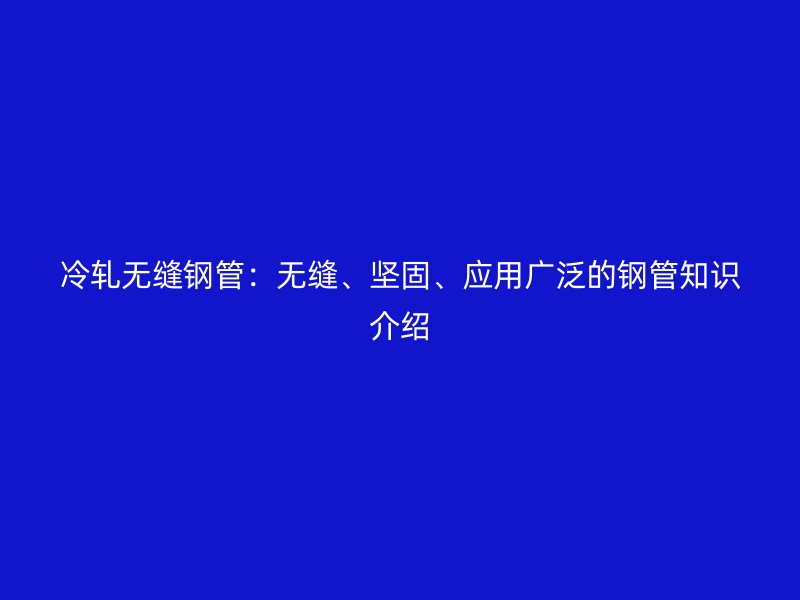 冷軋無縫鋼管：無縫、堅固、應用廣泛的鋼管知識介紹