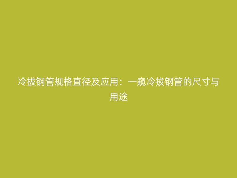 冷拔鋼管規格直徑及應用:一窺冷拔鋼管的尺寸與用途