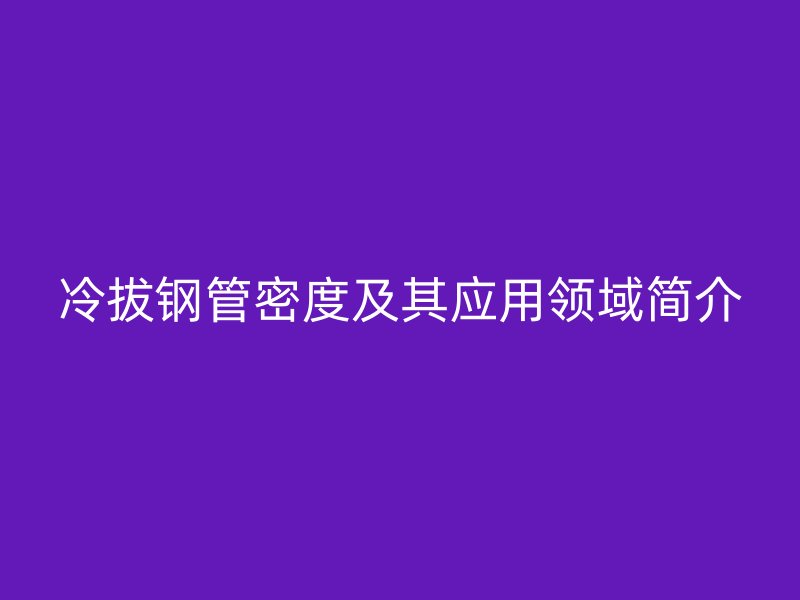 冷拔鋼管密度及其應用領域簡介
