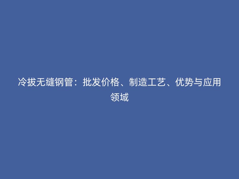 冷拔無縫鋼管:批發價格、制造工藝、優勢與應用領域
