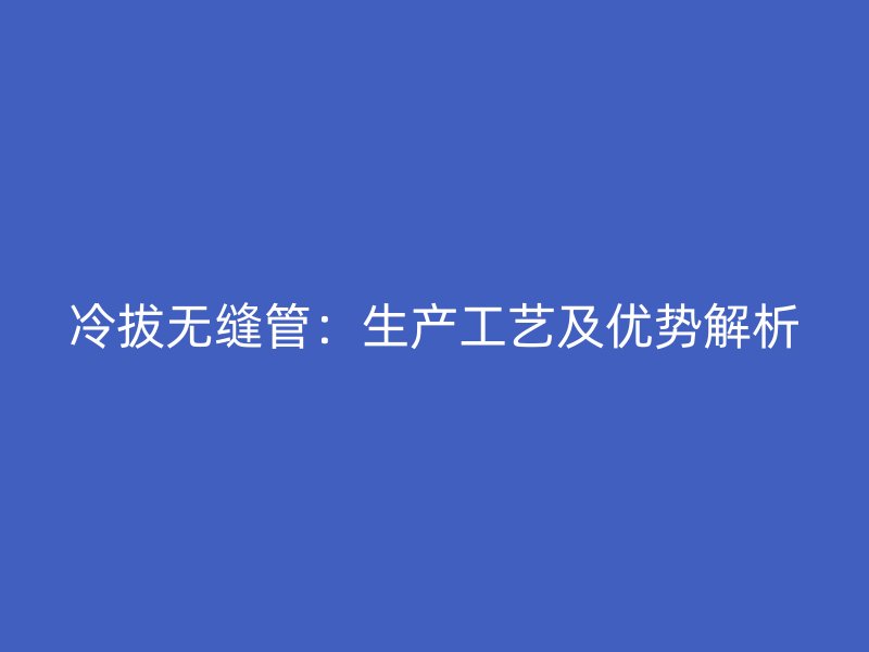 冷拔無(wú)縫管：生產(chǎn)工藝及優(yōu)勢(shì)解析