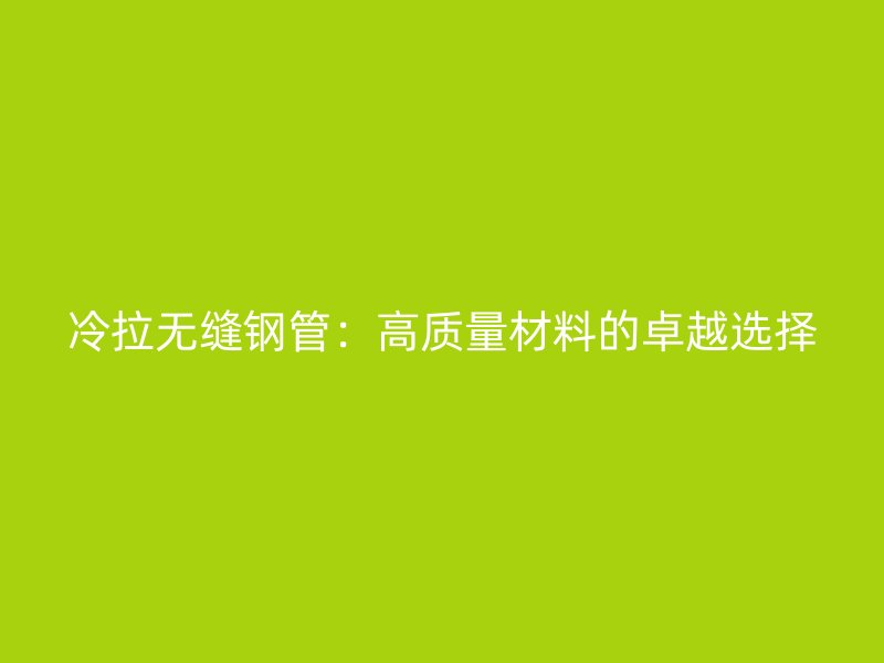 冷拉無縫鋼管:高質(zhì)量材料的卓越選擇