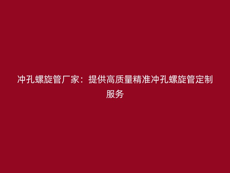 沖孔螺旋管廠家:提供高質量精準沖孔螺旋管定制服務