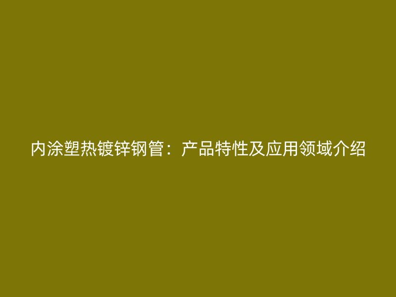內涂塑熱鍍鋅鋼管:產品特性及應用領域介紹