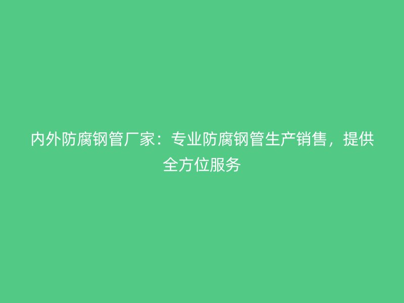 內外防腐鋼管廠家:專業防腐鋼管生產銷售,提供全方位服務