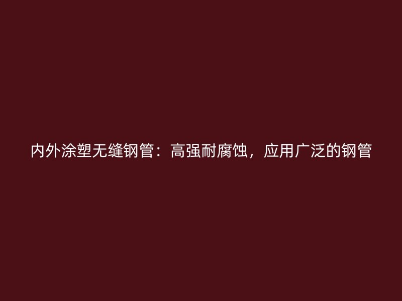 內(nèi)外涂塑無(wú)縫鋼管:高強(qiáng)耐腐蝕,應(yīng)用廣泛的鋼管