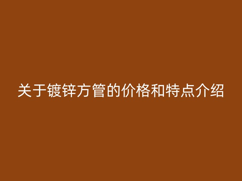 關于鍍鋅方管的價格和特點介紹