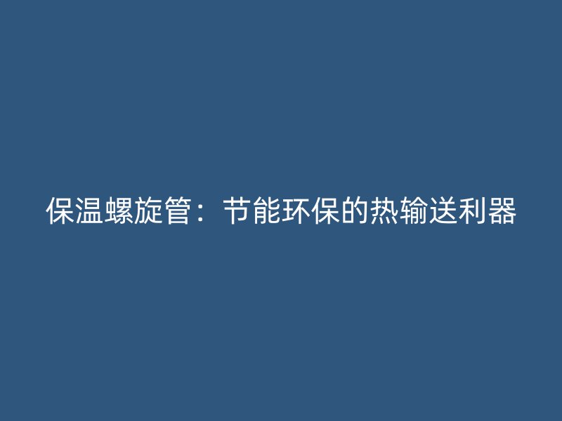 保溫螺旋管：節(jié)能環(huán)保的熱輸送利器
