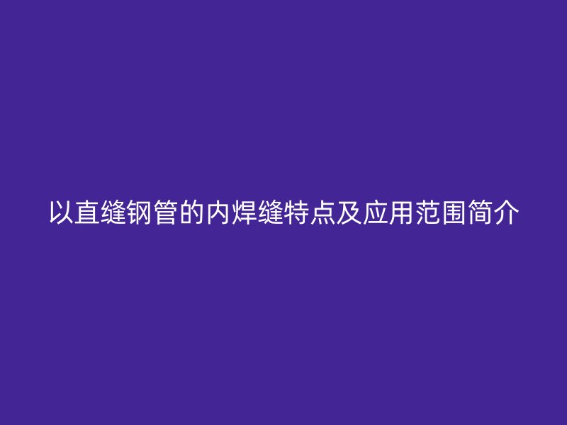 以直縫鋼管的內焊縫特點及應用范圍簡介