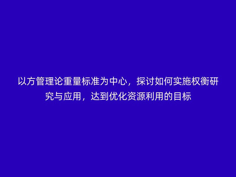 以方管理論重量標(biāo)準(zhǔn)為中心，探討如何實施權(quán)衡研究與應(yīng)用，達(dá)到優(yōu)化資源利用的目標(biāo)