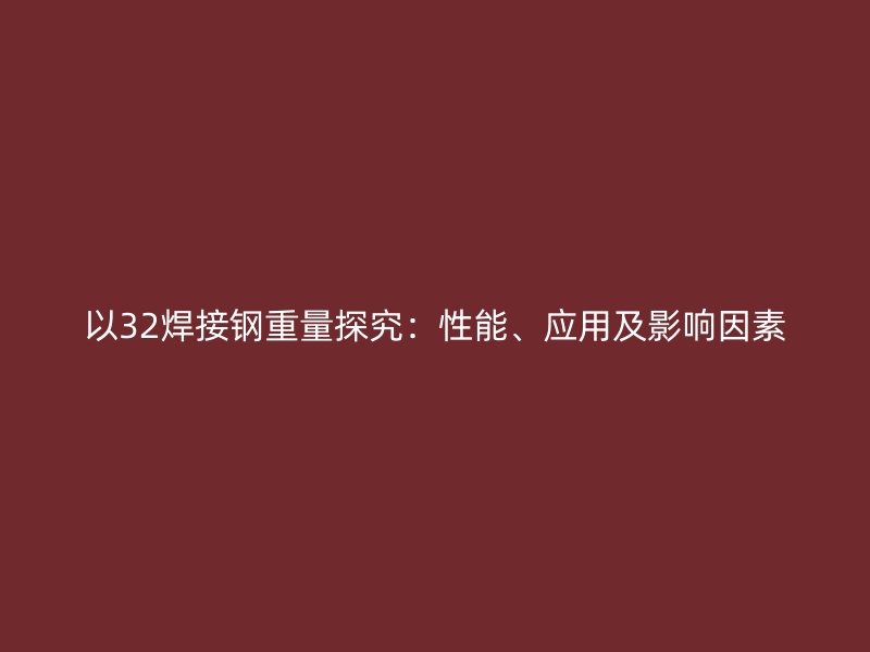以32焊接鋼重量探究:性能、應(yīng)用及影響因素