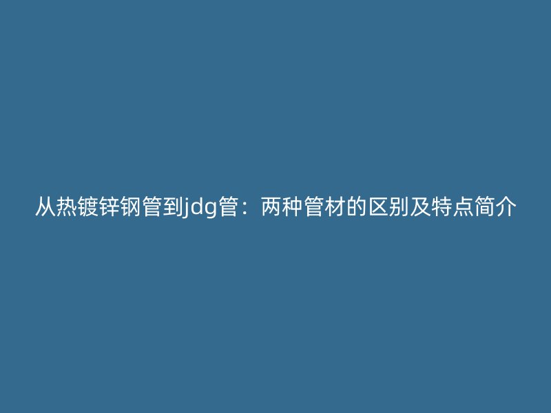 從熱鍍鋅鋼管到jdg管：兩種管材的區別及特點簡介