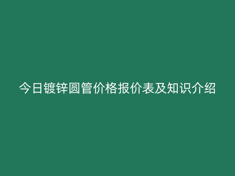 今日鍍鋅圓管價格報價表及知識介紹