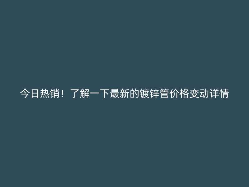 今日熱銷！了解一下最新的鍍鋅管價格變動詳情
