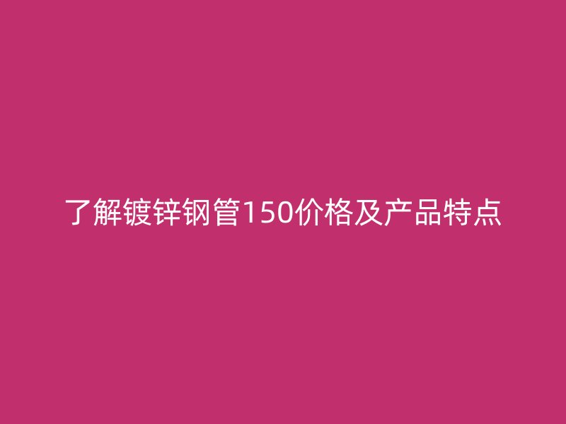 了解鍍鋅鋼管150價格及產(chǎn)品特點