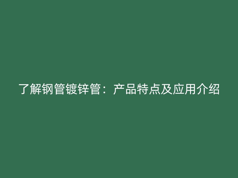 了解鋼管鍍鋅管：產品特點及應用介紹