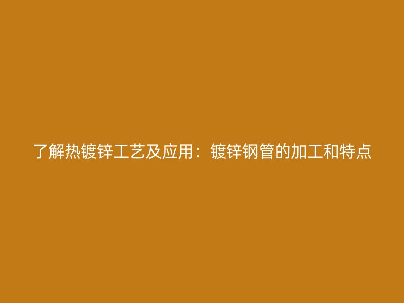 了解熱鍍鋅工藝及應(yīng)用：鍍鋅鋼管的加工和特點(diǎn)