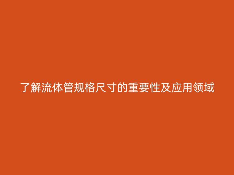 了解流體管規格尺寸的重要性及應用領域