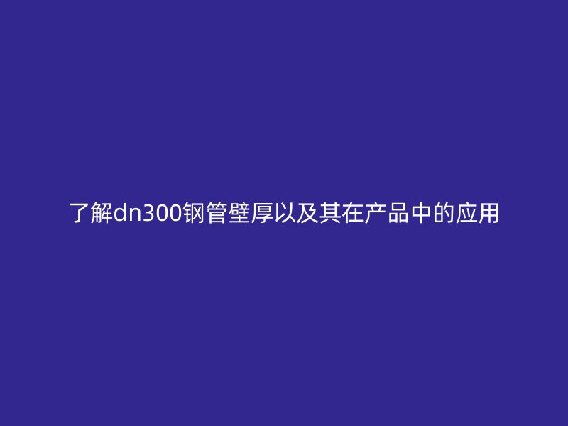 了解dn300鋼管壁厚以及其在產品中的應用