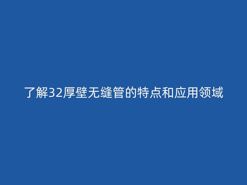 了解32厚壁無縫管的特點和應用領域