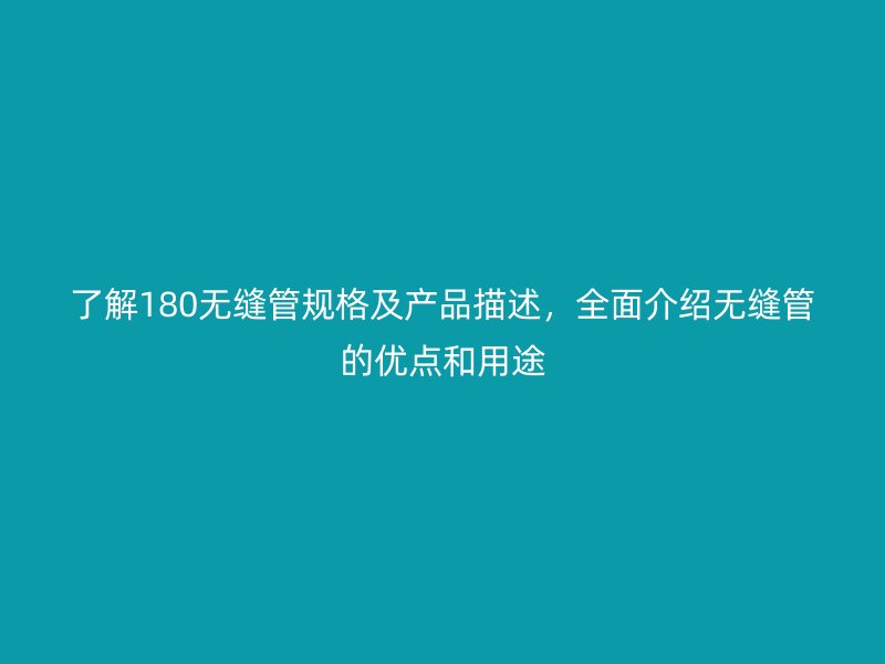 了解180無縫管規格及產品描述,全面介紹無縫管的優點和用途
