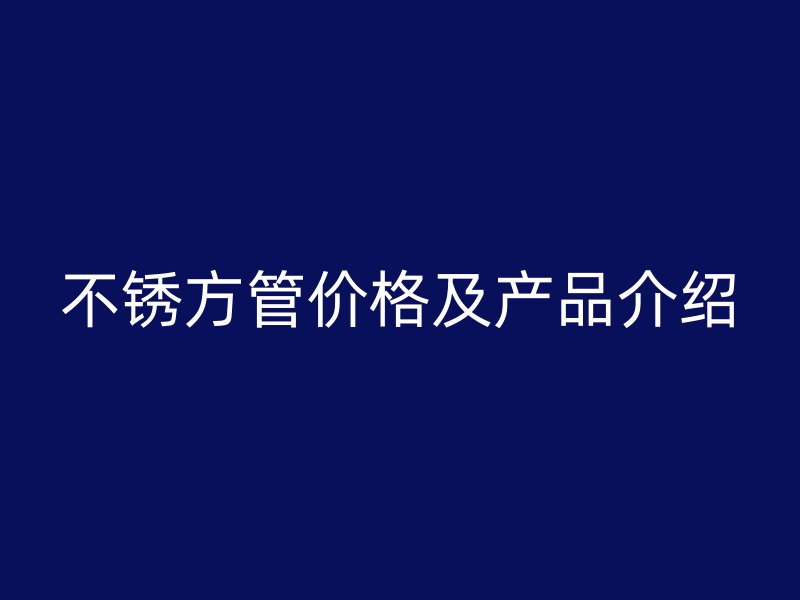 不銹方管價格及產(chǎn)品介紹